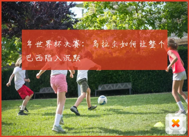 年世界杯决赛:乌拉圭如何让整个巴西陷入沉默