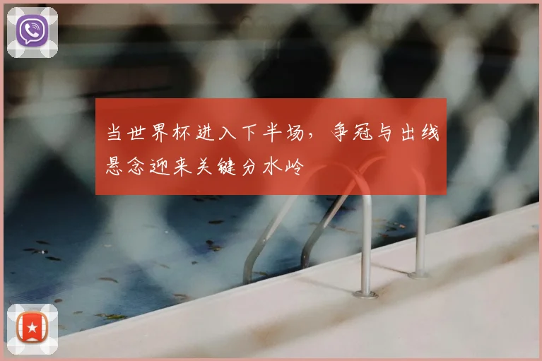 当世界杯进入下半场,争冠与出线悬念迎来关键分水岭