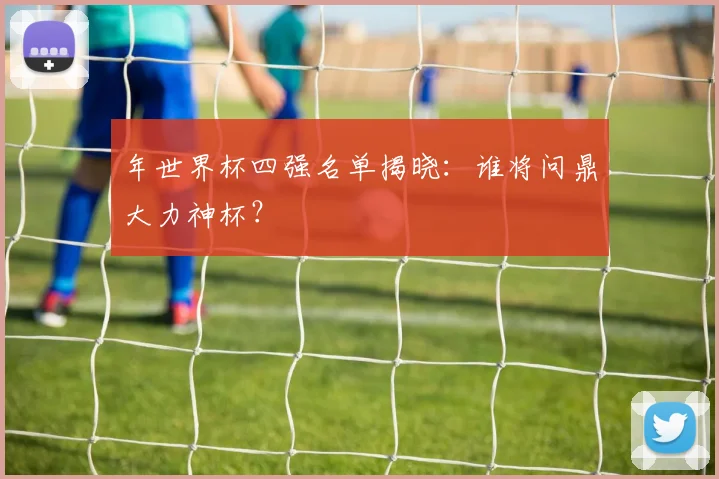 年世界杯四强名单揭晓：谁将问鼎大力神杯？