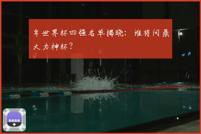 年世界杯四强名单揭晓：谁将问鼎大力神杯？