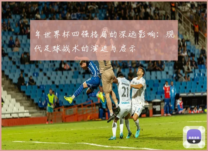 年世界杯四强格局的深远影响：现代足球战术的演进与启示