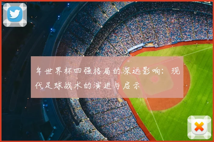 年世界杯四强格局的深远影响：现代足球战术的演进与启示