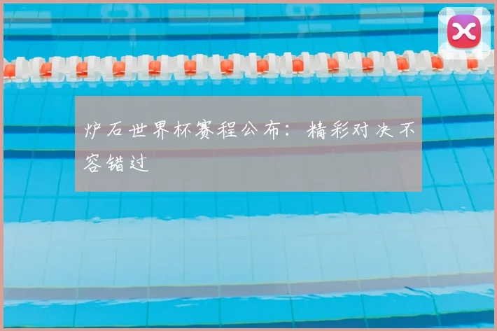 炉石世界杯赛程公布：精彩对决不容错过
