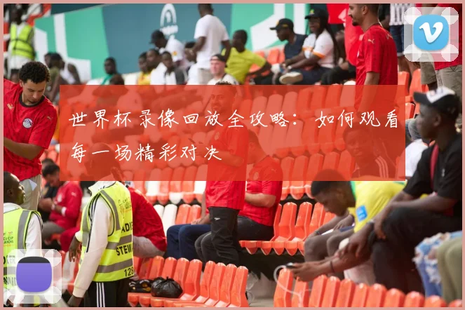 世界杯录像回放全攻略:如何观看每一场精彩对决