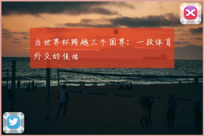 当世界杯跨越三个国界:一段体育外交的佳话