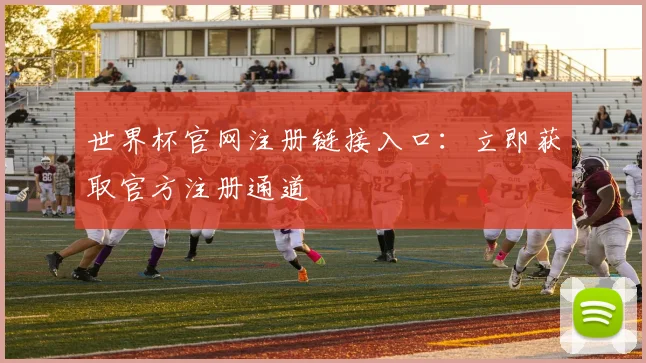 世界杯官网注册链接入口：立即获取官方注册通道