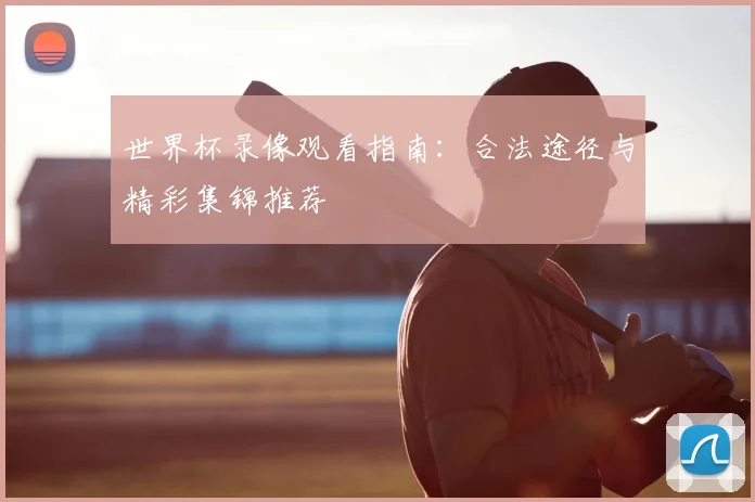 世界杯录像观看指南:合法途径与精彩集锦推荐