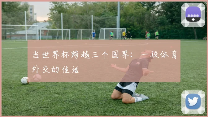 当世界杯跨越三个国界:一段体育外交的佳话