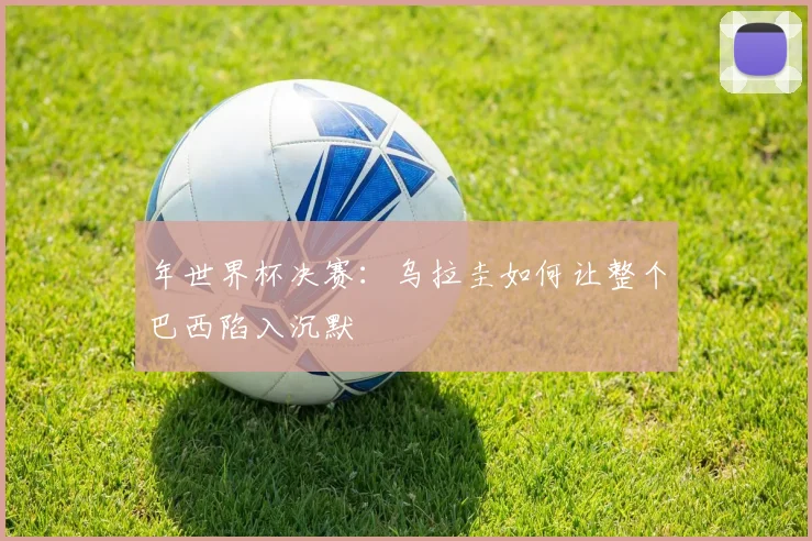 年世界杯决赛：乌拉圭如何让整个巴西陷入沉默
