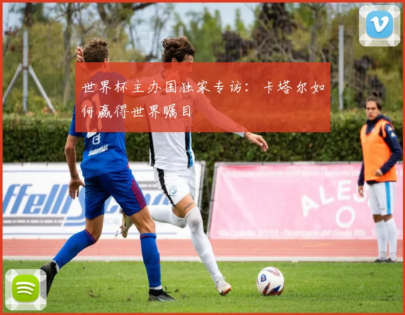 世界杯主办国独家专访:卡塔尔如何赢得世界瞩目
