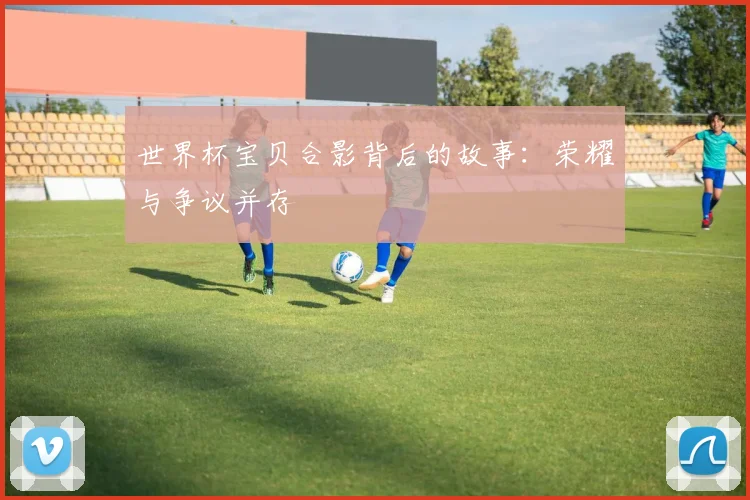 世界杯宝贝合影背后的故事：荣耀与争议并存