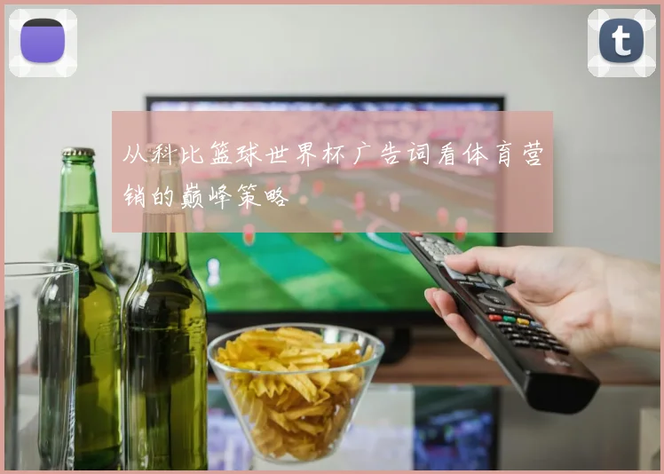 从科比篮球世界杯广告词看体育营销的巅峰策略