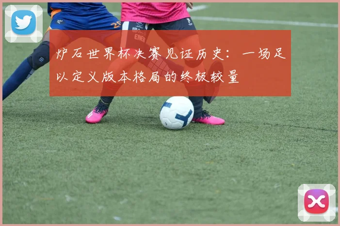 炉石世界杯决赛见证历史：一场足以定义版本格局的终极较量