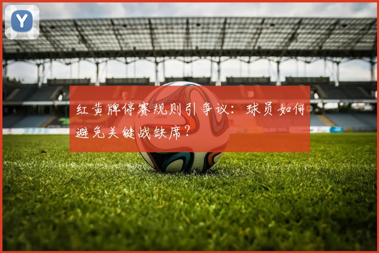红黄牌停赛规则引争议:球员如何避免关键战缺席?