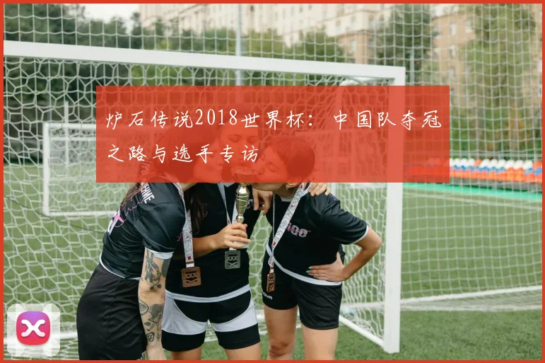 炉石传说2018世界杯:中国队夺冠之路与选手专访