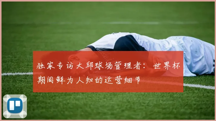 独家专访大邱球场管理者:世界杯期间鲜为人知的运营细节