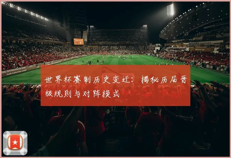 世界杯赛制历史变迁：揭秘历届晋级规则与对阵模式
