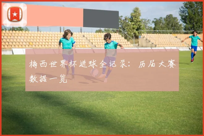 梅西世界杯进球全记录：历届大赛数据一览