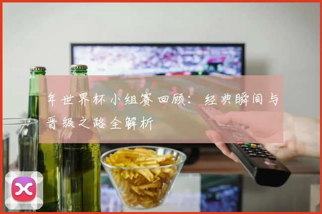 年世界杯小组赛回顾：经典瞬间与晋级之路全解析