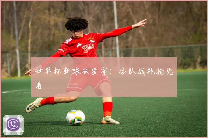 世界杯新球衣发布：各队战袍抢先看