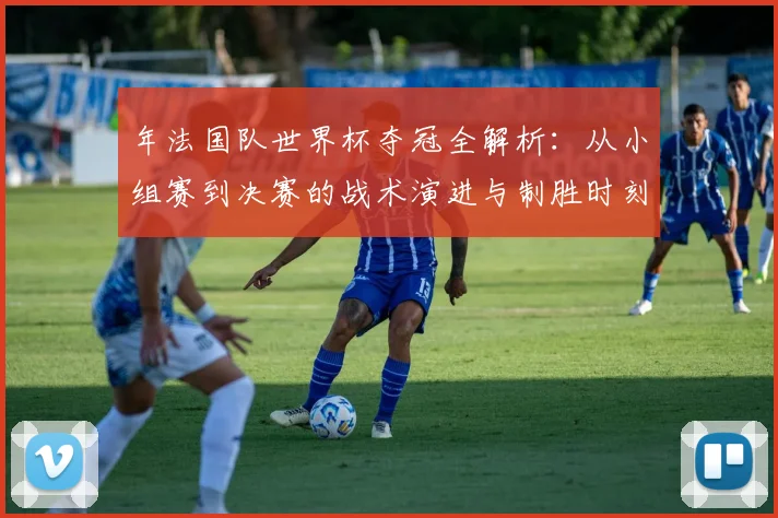 年法国队世界杯夺冠全解析：从小组赛到决赛的战术演进与制胜时刻
