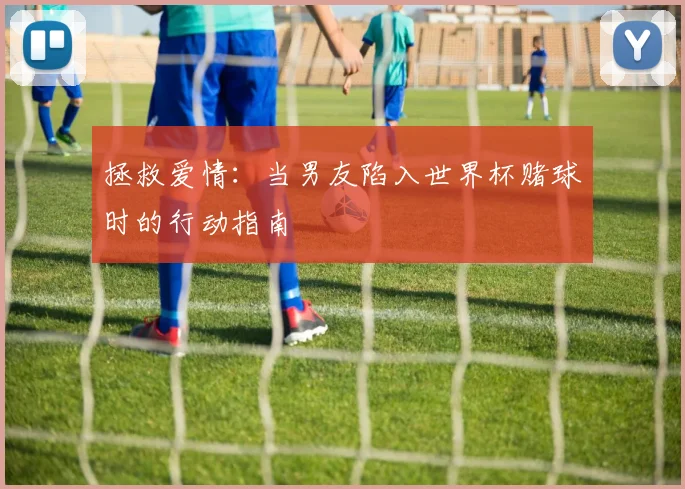 拯救爱情：当男友陷入世界杯赌球时的行动指南