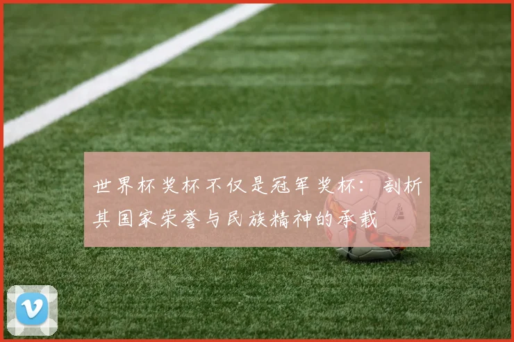 世界杯奖杯不仅是冠军奖杯：剖析其国家荣誉与民族精神的承载