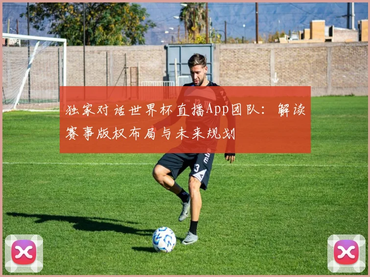 独家对话世界杯直播App团队：解读赛事版权布局与未来规划