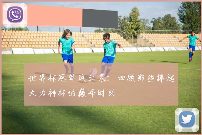 世界杯冠军风云录：回顾那些捧起大力神杯的巅峰时刻