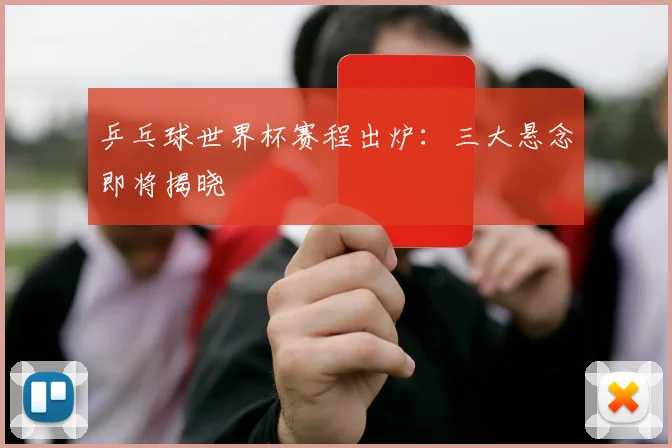 乒乓球世界杯赛程出炉：三大悬念即将揭晓