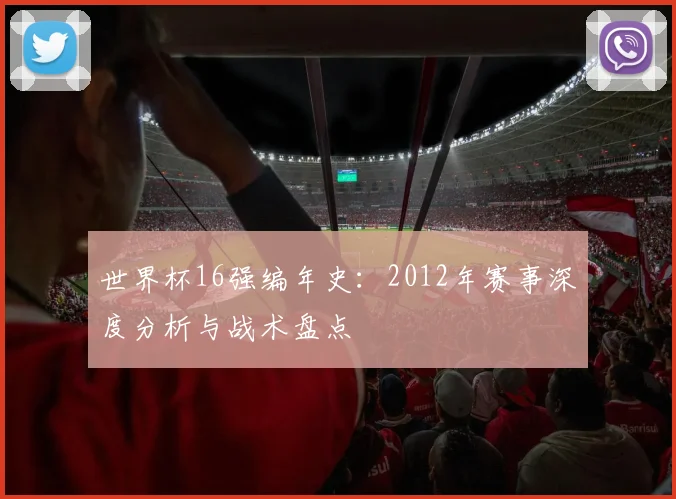 世界杯16强编年史：2012年赛事深度分析与战术盘点