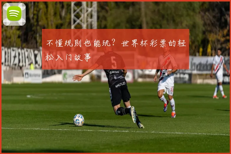 不懂规则也能玩？世界杯彩票的轻松入门故事