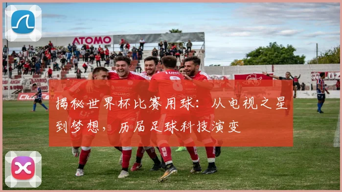 揭秘世界杯比赛用球：从电视之星到梦想，历届足球科技演变