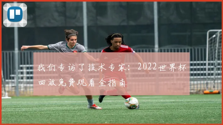 我们专访了技术专家：2022世界杯回放免费观看全指南