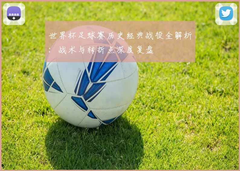 世界杯足球赛历史经典战役全解析：战术与转折点深度复盘