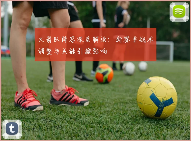 火箭队阵容深度解读：新赛季战术调整与关键引援影响