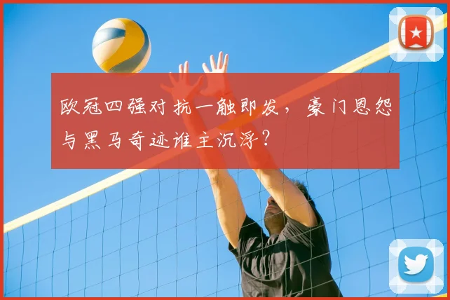 欧冠四强对抗一触即发，豪门恩怨与黑马奇迹谁主沉浮？