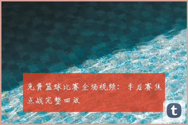 免费篮球比赛全场视频：季后赛焦点战完整回放
