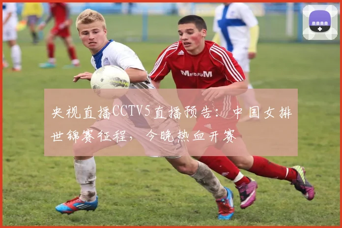 央视直播CCTV5直播预告：中国女排世锦赛征程，今晚热血开赛