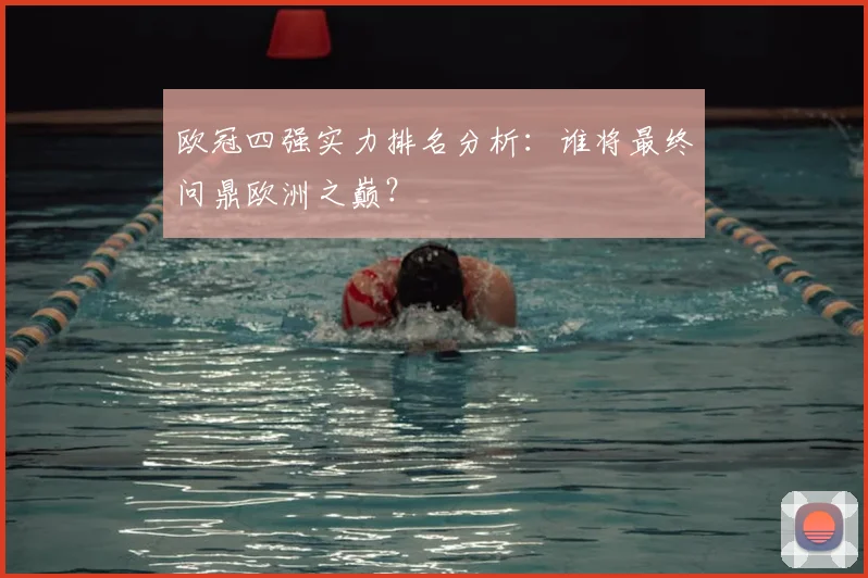 欧冠四强实力排名分析：谁将最终问鼎欧洲之巅？