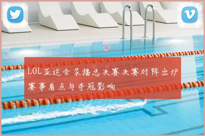 LOL亚运会录播总决赛决赛对阵出炉赛事看点与夺冠影响