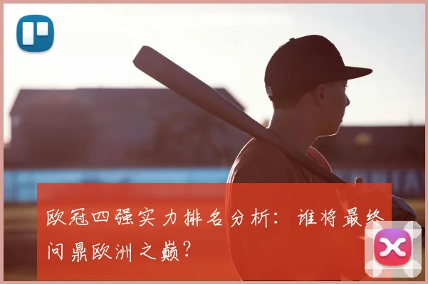 欧冠四强实力排名分析：谁将最终问鼎欧洲之巅？