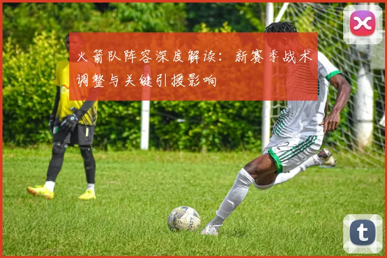 火箭队阵容深度解读：新赛季战术调整与关键引援影响