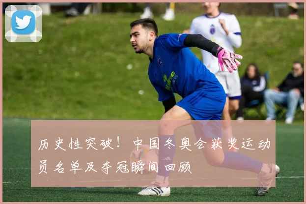 历史性突破!中国冬奥会获奖运动员名单及夺冠瞬间回顾