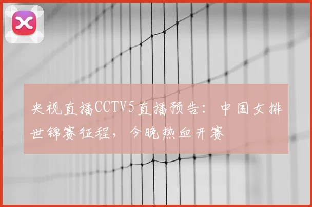 央视直播CCTV5直播预告：中国女排世锦赛征程，今晚热血开赛