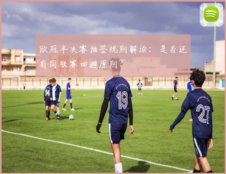 欧冠半决赛抽签规则解读：是否还有同联赛回避原则？