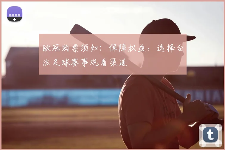 欧冠购票须知：保障权益，选择合法足球赛事观看渠道