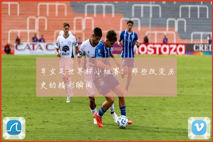 年女足世界杯小组赛：那些改变历史的精彩瞬间